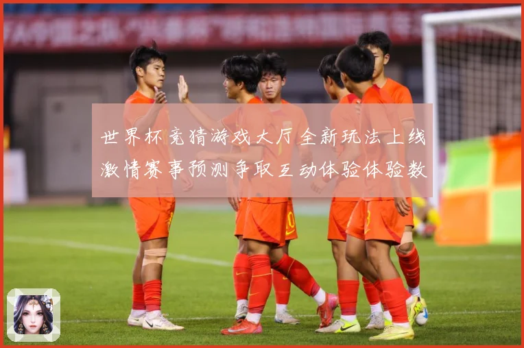 世界杯竞猜游戏大厅全新玩法上线激情赛事预测争取互动体验体验数据研判：最新赛事动态与深度分析