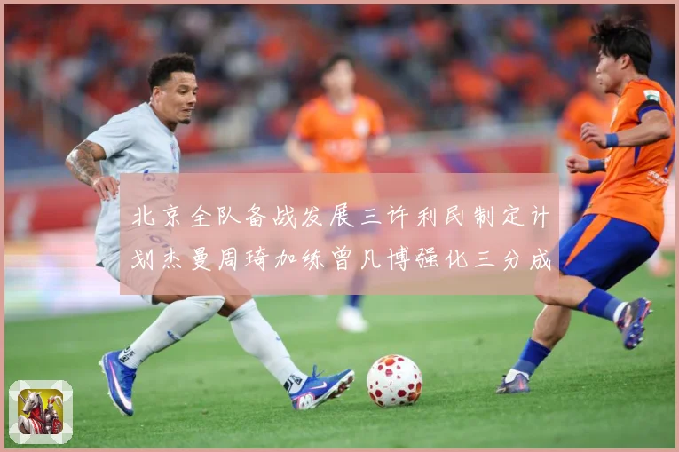 北京全队备战发展三许利民制定计划杰曼周琦加练曾凡博强化三分成长观察：最新赛事动态与深度分析