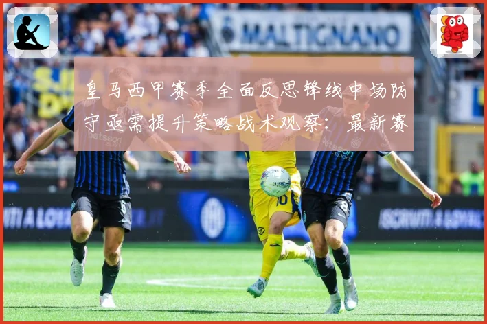 皇马西甲赛季全面反思锋线中场防守亟需提升策略战术观察：最新赛事动态与深度分析