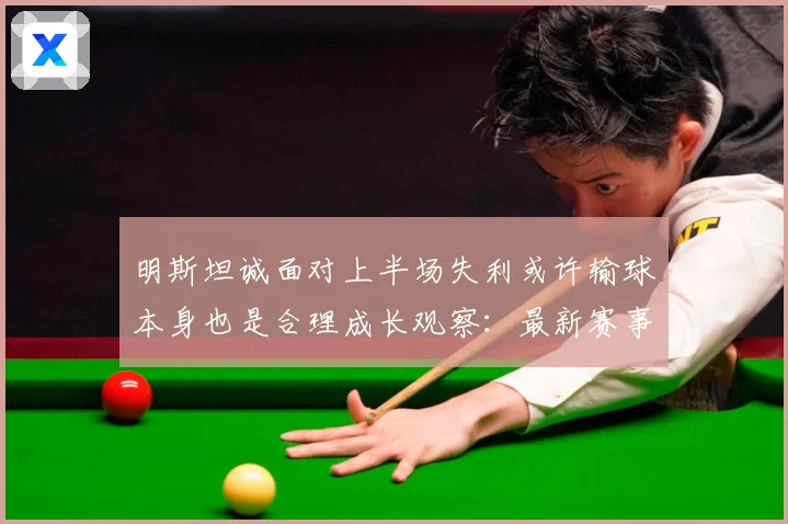 明斯坦诚面对上半场失利或许输球本身也是合理成长观察：最新赛事动态与深度分析