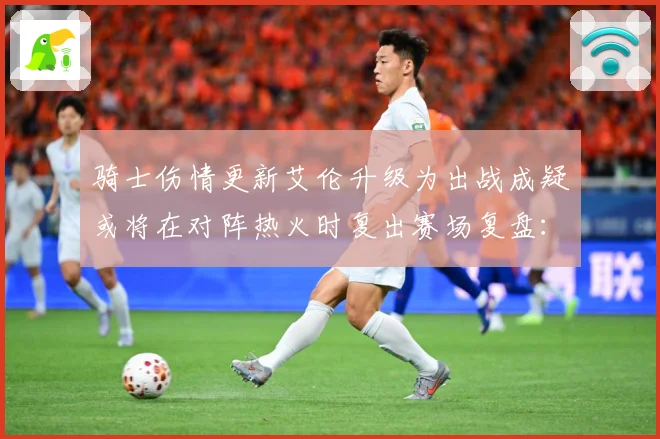 骑士伤情更新艾伦升级为出战成疑或将在对阵热火时复出赛场复盘：最新赛事动态与深度分析