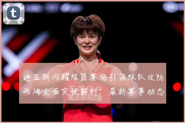 迪亚斯闪耀绿茵赛场引领球队攻防两端全面突破解析：最新赛事动态与深度分析