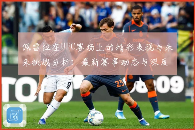 佩雷拉在UFC赛场上的精彩表现与未来挑战分析：最新赛事动态与深度分析