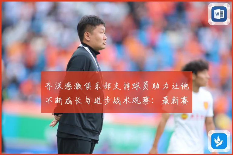 齐沃感激俱乐部支持球员助力让他不断成长与进步战术观察：最新赛事动态与深度分析