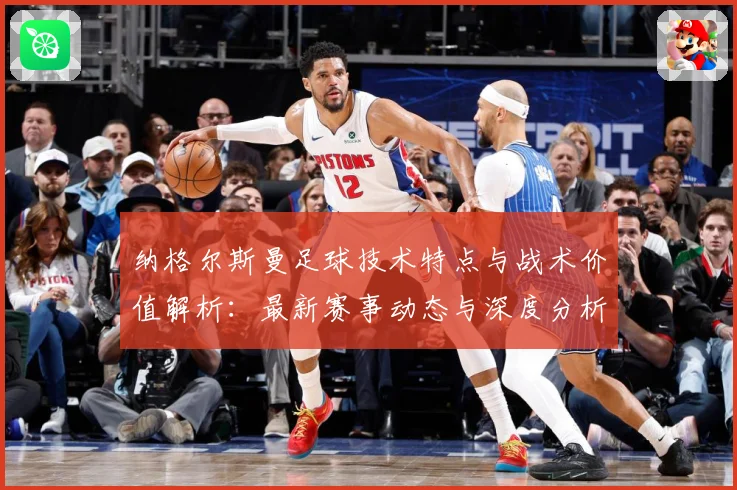 纳格尔斯曼足球技术特点与战术价值解析：最新赛事动态与深度分析