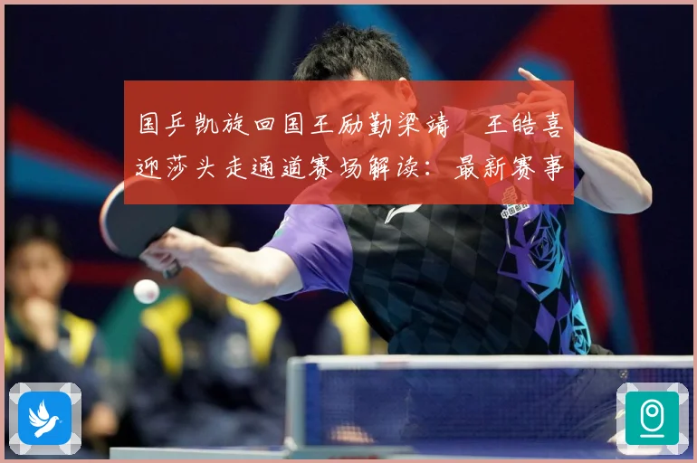 国乒凯旋回国王励勤梁靖崑王皓喜迎莎头走通道赛场解读：最新赛事动态与深度分析