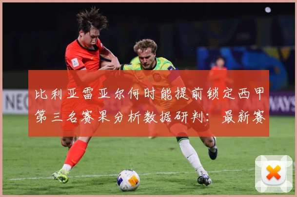 比利亚雷亚尔何时能提前锁定西甲第三名赛果分析数据研判：最新赛事动态与深度分析