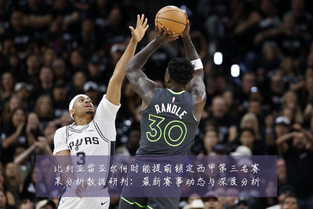 比利亚雷亚尔何时能提前锁定西甲第三名赛果分析数据研判：最新赛事动态与深度分析