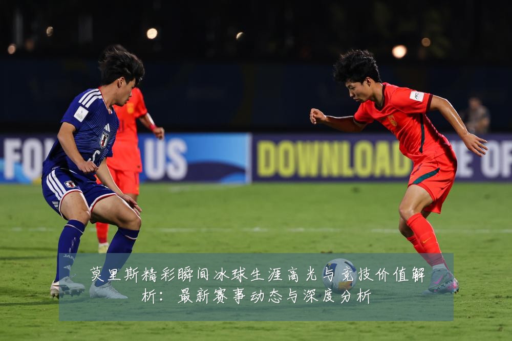 莫里斯精彩瞬间冰球生涯高光与竞技价值解析：最新赛事动态与深度分析