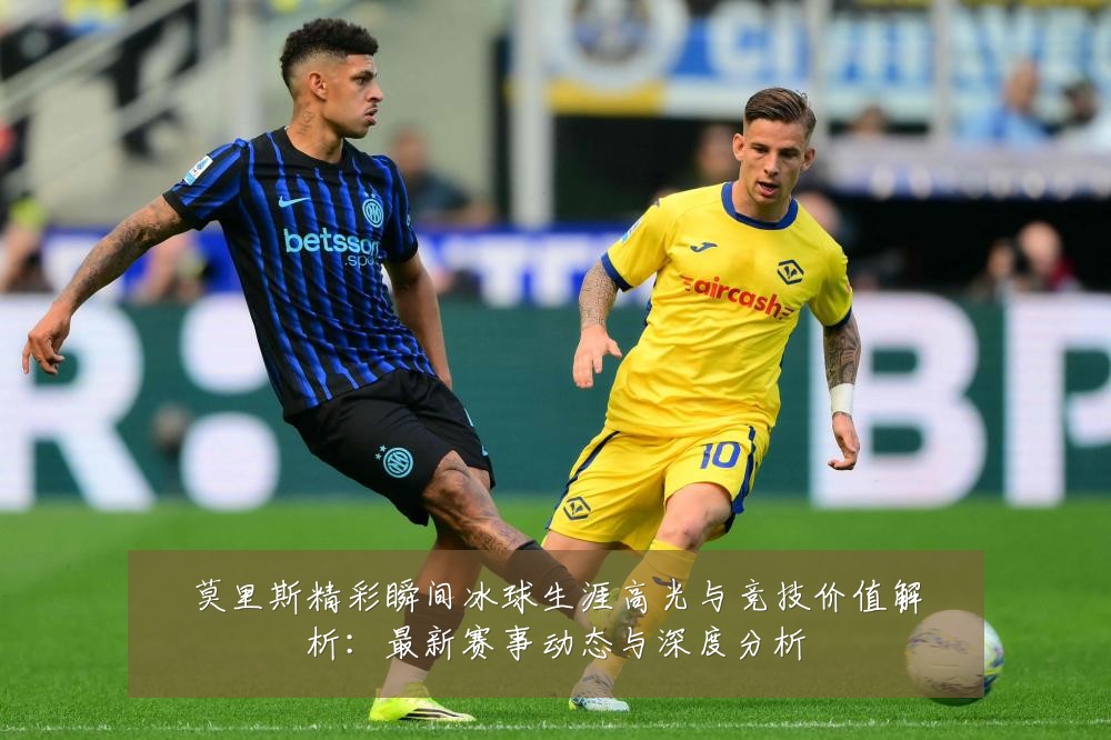 莫里斯精彩瞬间冰球生涯高光与竞技价值解析：最新赛事动态与深度分析