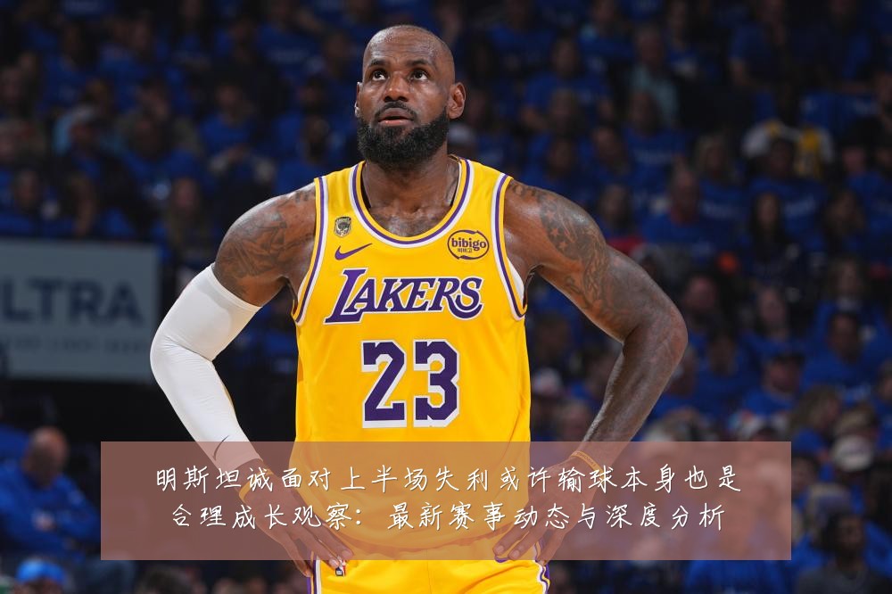 明斯坦诚面对上半场失利或许输球本身也是合理成长观察：最新赛事动态与深度分析