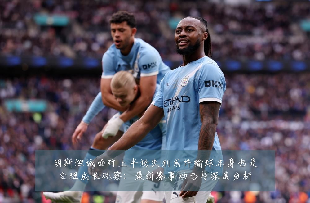 明斯坦诚面对上半场失利或许输球本身也是合理成长观察：最新赛事动态与深度分析