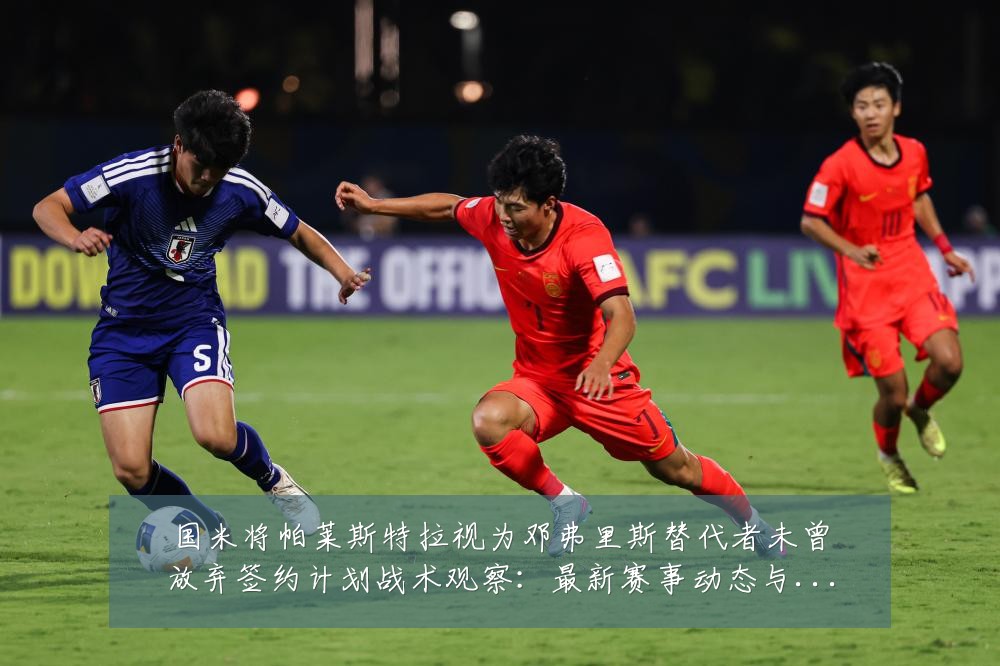 国米将帕莱斯特拉视为邓弗里斯替代者未曾放弃签约计划战术观察:最新赛事动态与深度分析