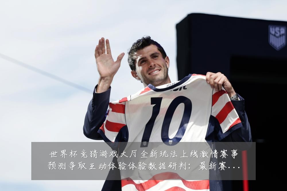 世界杯竞猜游戏大厅全新玩法上线激情赛事预测争取互动体验体验数据研判:最新赛事动态与深度分析