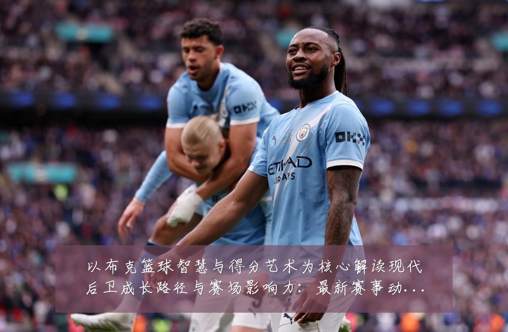 以布克篮球智慧与得分艺术为核心解读现代后卫成长路径与赛场影响力:最新赛事动态与深度分析