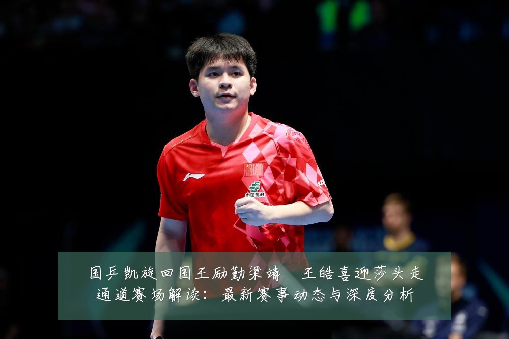 国乒凯旋回国王励勤梁靖崑王皓喜迎莎头走通道赛场解读：最新赛事动态与深度分析