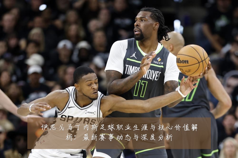 伊尼戈马丁内斯足球职业生涯与核心价值解析:最新赛事动态与深度分析